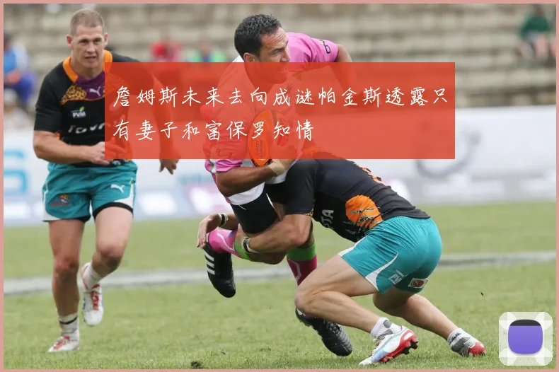 詹姆斯未来去向成谜帕金斯透露只有妻子和富保罗知情