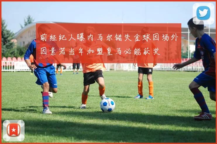 前经纪人曝内马尔错失金球因场外因素若当年加盟皇马必能获奖