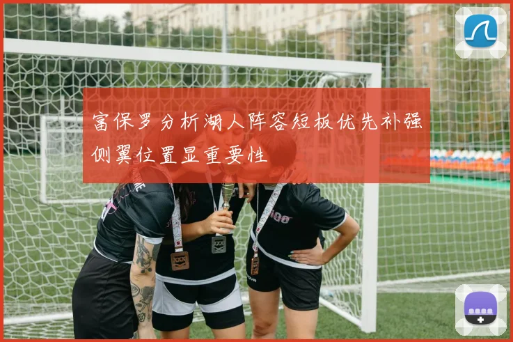 富保罗分析湖人阵容短板优先补强侧翼位置显重要性