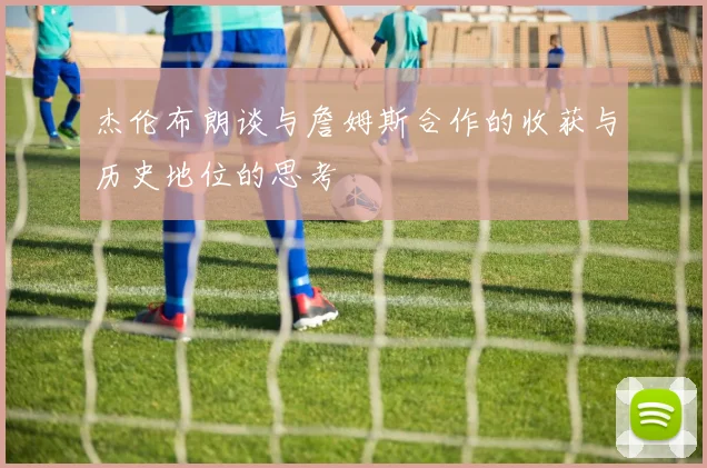 杰伦布朗谈与詹姆斯合作的收获与历史地位的思考