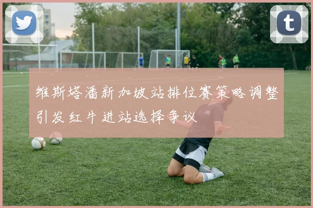 维斯塔潘新加坡站排位赛策略调整引发红牛进站选择争议