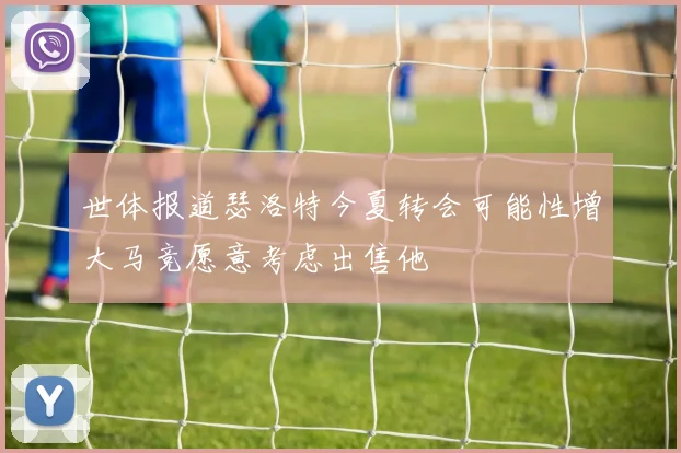 世体报道瑟洛特今夏转会可能性增大马竞愿意考虑出售他