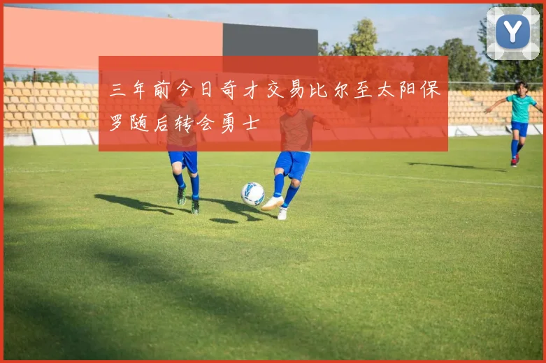 三年前今日奇才交易比尔至太阳保罗随后转会勇士