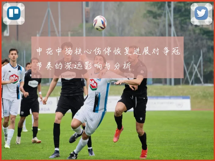 申花中场核心伤停恢复进展对争冠节奏的深远影响与分析